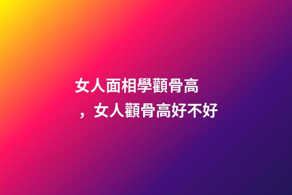 女人面相學顴骨高，女人顴骨高好不好